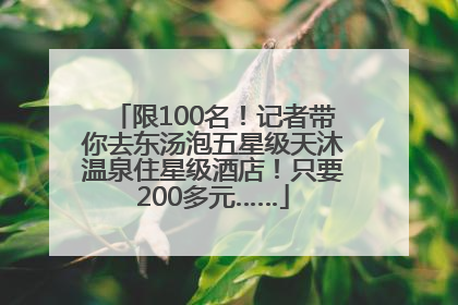 限100名！记者带你去东汤泡五星级天沐温泉住星级酒店！只要200多元……