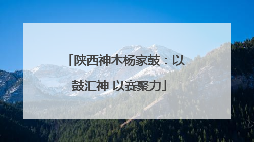 陕西神木杨家鼓：以鼓汇神 以赛聚力