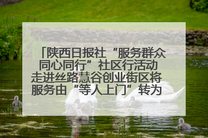 陕西日报社“服务群众 同心同行”社区行活动走进丝路慧谷创业街区将服务由“等人上门”转为“主动下沉”