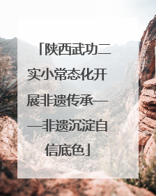陕西武功二实小常态化开展非遗传承——非遗沉淀自信底色