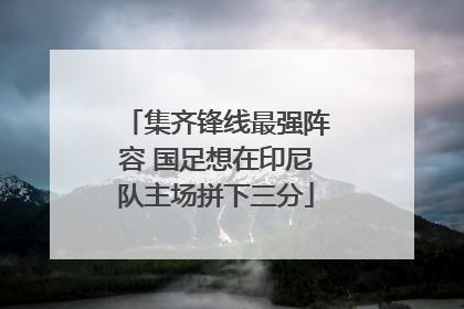 集齐锋线最强阵容 国足想在印尼队主场拼下三分