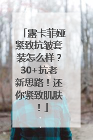 露卡菲娅紧致抗皱套装怎么样？30+抗老新思路！还你紧致肌肤！