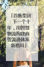首衡集团：下一个十年，用智慧物流构建商贸流通体系新格局