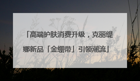 高端护肤消费升级，克丽缇娜新品「金绷带」引领潮流