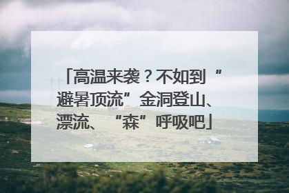 高温来袭？不如到“避暑顶流”金洞登山、漂流、“森”呼吸吧
