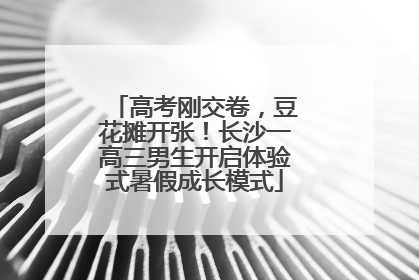 高考刚交卷，豆花摊开张！长沙一高三男生开启体验式暑假成长模式