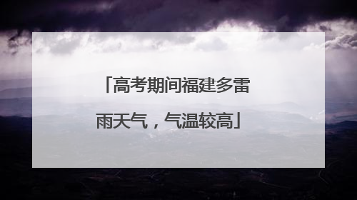 高考期间福建多雷雨天气，气温较高