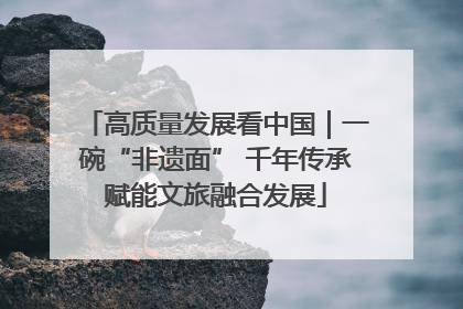 高质量发展看中国｜一碗“非遗面” 千年传承赋能文旅融合发展