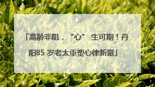 高龄非阻，“心” 生可期！丹阳85 岁老太重塑心律新章