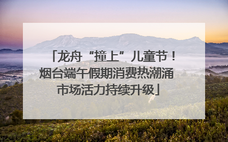 龙舟“撞上”儿童节！烟台端午假期消费热潮涌 市场活力持续升级