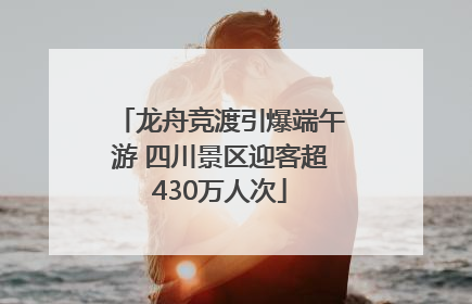龙舟竞渡引爆端午游 四川景区迎客超430万人次