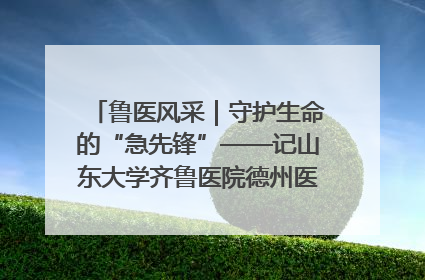 鲁医风采｜守护生命的“急先锋”——记山东大学齐鲁医院德州医院急诊重症医学科主任、主任医师庞国忠