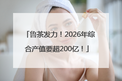 鲁茶发力！2026年综合产值要超200亿！