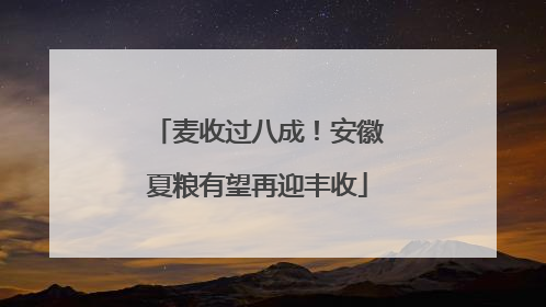 麦收过八成！安徽夏粮有望再迎丰收