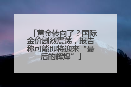黄金转向了？国际金价剧烈震荡，报告称可能即将迎来“最后的辉煌”