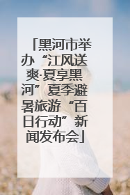 黑河市举办“江风送爽·夏享黑河”夏季避暑旅游“百日行动”新闻发布会
