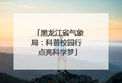 黑龙江省气象局：科普校园行 点亮科学梦