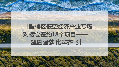 鼓楼区低空经济产业专场对接会签约18个项目——建圈强链 比翼齐飞
