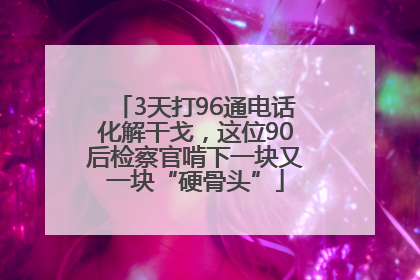 3天打96通电话化解干戈，这位90后检察官啃下一块又一块“硬骨头”