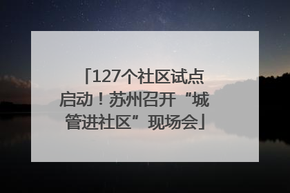 127个社区试点启动！苏州召开“城管进社区”现场会