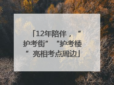 12年陪伴，“护考街”“护考楼”亮相考点周边