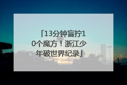 13分钟盲拧10个魔方！浙江少年破世界纪录