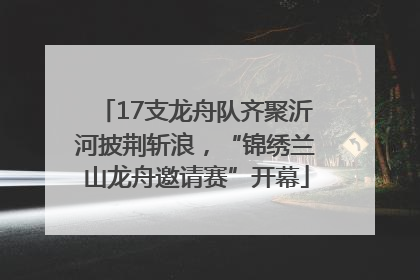 17支龙舟队齐聚沂河披荆斩浪，“锦绣兰山龙舟邀请赛”开幕