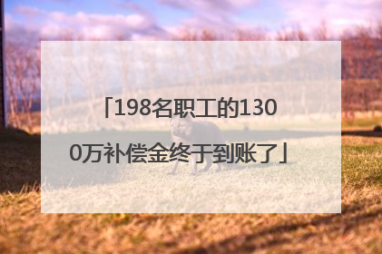 198名职工的1300万补偿金终于到账了