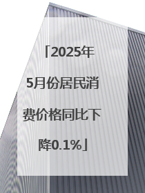 2025年5月份居民消费价格同比下降0.1%