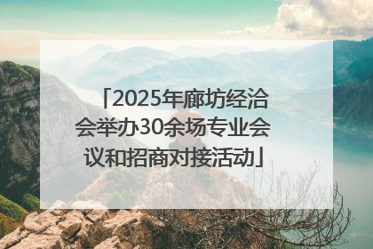 2025年廊坊经洽会举办30余场专业会议和招商对接活动