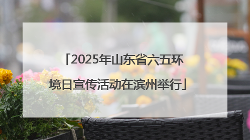 2025年山东省六五环境日宣传活动在滨州举行