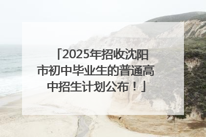 2025年招收沈阳市初中毕业生的普通高中招生计划公布！