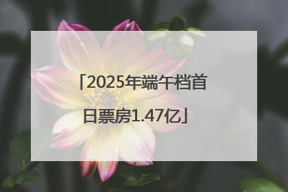 2025年端午档首日票房1.47亿