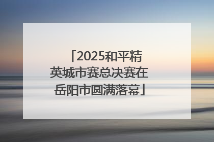 2025和平精英城市赛总决赛在岳阳市圆满落幕
