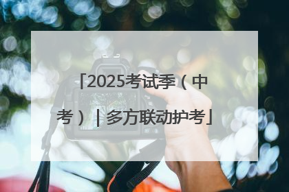 2025考试季（中考）｜多方联动护考