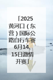 2025黄河口（东营）国际公路自行车赛6月14、15日激情开赛