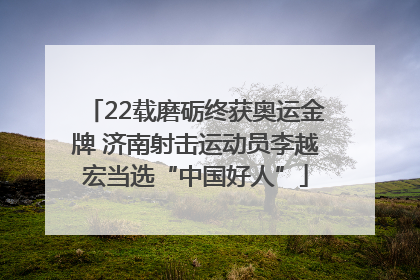 22载磨砺终获奥运金牌 济南射击运动员李越宏当选“中国好人”