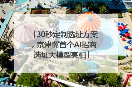 30秒定制选址方案，京津冀首个AI招商选址大模型亮相