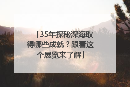 35年探秘深海取得哪些成就？跟着这个展览来了解