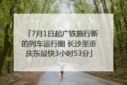 7月1日起广铁施行新的列车运行图 长沙至重庆东最快3小时53分