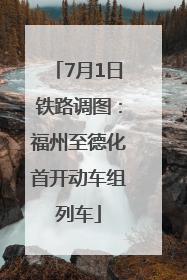 7月1日铁路调图：福州至德化首开动车组列车