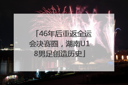 46年后重返全运会决赛圈，湖南U18男足创造历史