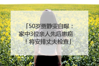 50岁贾静雯自曝：家中3位亲人先后患癌！将安排丈夫检查
