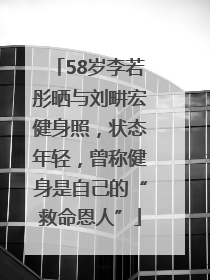 58岁李若彤晒与刘畊宏健身照，状态年轻，曾称健身是自己的“救命恩人”