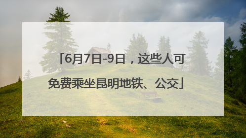 6月7日-9日，这些人可免费乘坐昆明地铁、公交