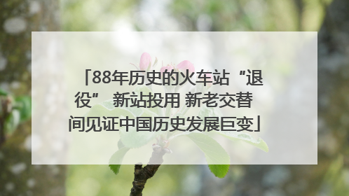 88年历史的火车站“退役” 新站投用 新老交替间见证中国历史发展巨变