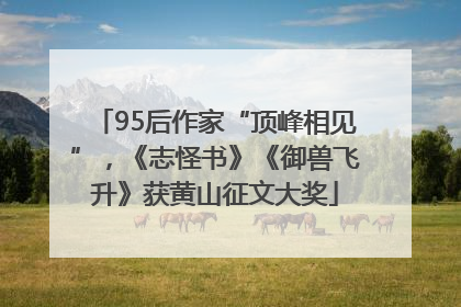 95后作家“顶峰相见”，《志怪书》《御兽飞升》获黄山征文大奖