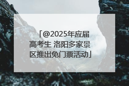 @2025年应届高考生 洛阳多家景区推出免门票活动