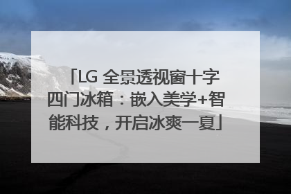 LG 全景透视窗十字四门冰箱：嵌入美学+智能科技，开启冰爽一夏